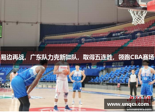 易边再战，广东队力克新疆队，取得五连胜，领跑CBA赛场
